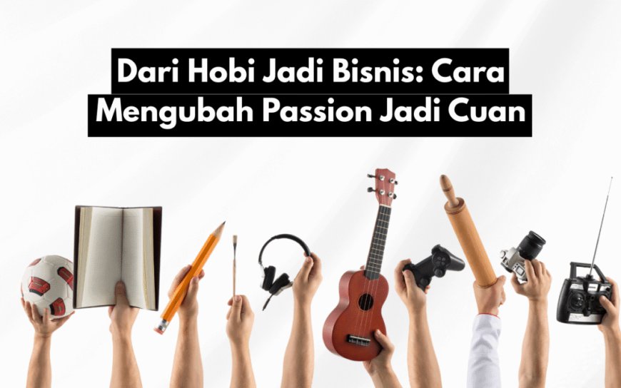 Dari Hobi Jadi Cuan: Cara Mengubah Passion Menjadi Bisnis